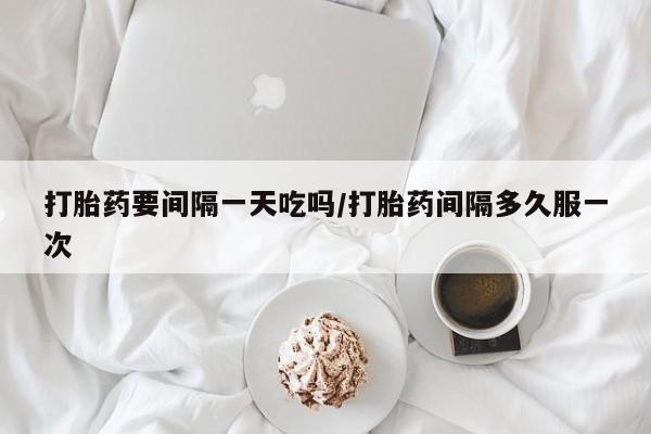米非司酮片打胎药网店打胎药要间隔一天吃吗/打胎药间隔多久服一次