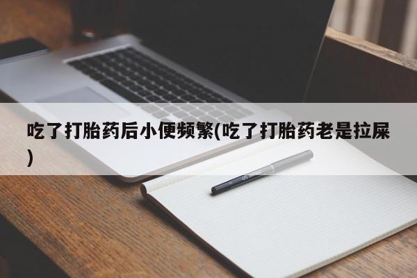 米非司酮片打胎药网店吃了打胎药后小便频繁(吃了打胎药老是拉屎)
