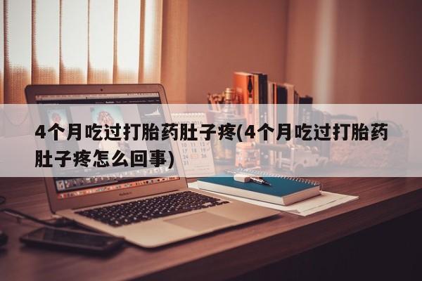 米非司酮片打胎药网店4个月吃过打胎药肚子疼(4个月吃过打胎药肚子疼怎么回事)