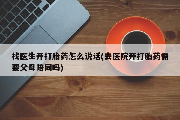 米非司酮片打胎药网店找医生开打胎药怎么说话(去医院开打胎药需要父母陪同吗)