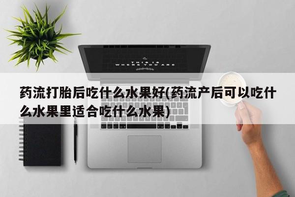 米非司酮片打胎药网店药流打胎后吃什么水果好(药流产后可以吃什么水果里适合吃什么水果)