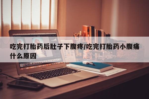 米非司酮片打胎药网店吃完打胎药后肚子下腹疼/吃完打胎药小腹痛什么原因