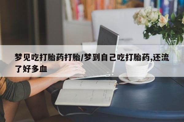 米非司酮片打胎药网店梦见吃打胎药打胎/梦到自己吃打胎药,还流了好多血