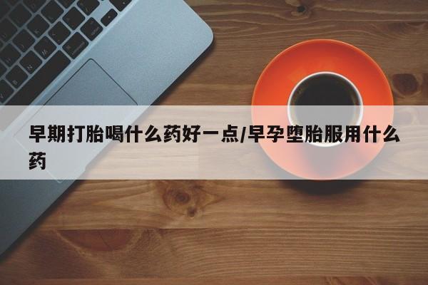 米非司酮片打胎药网店早期打胎喝什么药好一点/早孕堕胎服用什么药