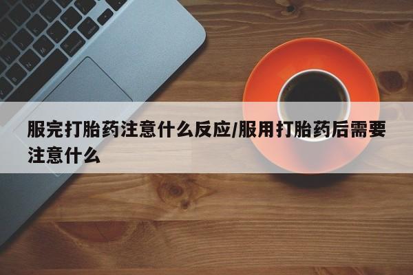 米非司酮片打胎药网店服完打胎药注意什么反应/服用打胎药后需要注意什么