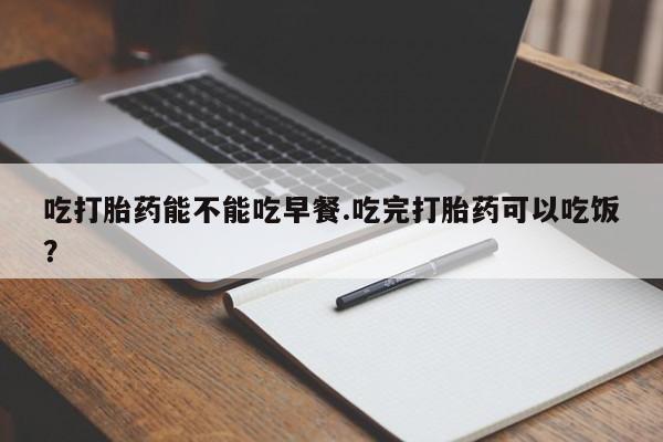 米非司酮片打胎药网店吃打胎药能不能吃早餐.吃完打胎药可以吃饭？