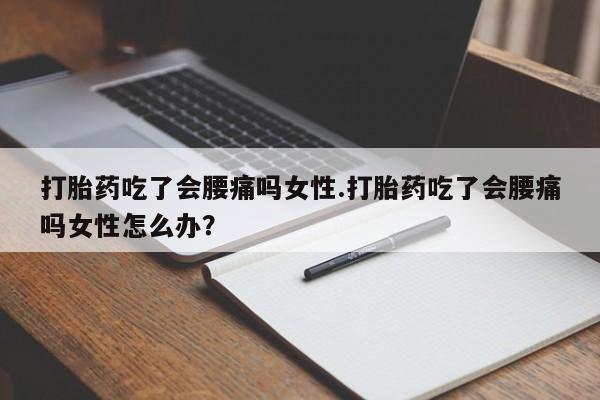 米非司酮片打胎药网店打胎药吃了会腰痛吗女性.打胎药吃了会腰痛吗女性怎么办？