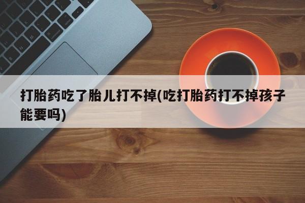 米非司酮片打胎药网店打胎药吃了胎儿打不掉(吃打胎药打不掉孩子能要吗)