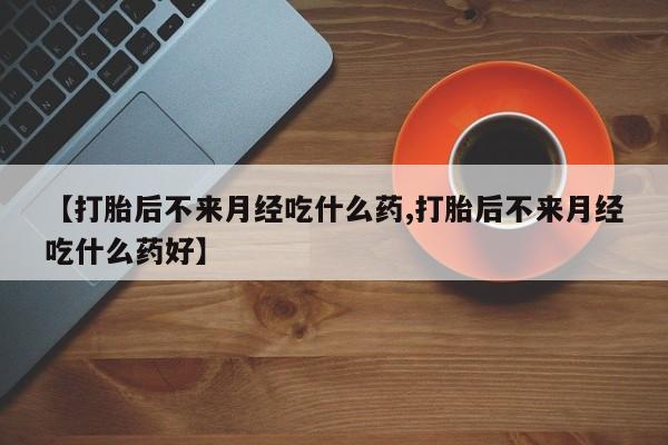 米非司酮片打胎药网店【打胎后不来月经吃什么药,打胎后不来月经吃什么药好】