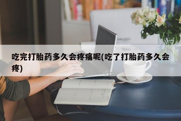 米非司酮片打胎药网店吃完打胎药多久会疼痛呢(吃了打胎药多久会疼)
