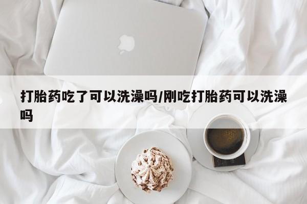 米非司酮片打胎药网店打胎药吃了可以洗澡吗/刚吃打胎药可以洗澡吗