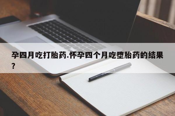 米非司酮片打胎药网店孕四月吃打胎药.怀孕四个月吃堕胎药的结果？