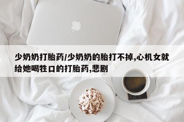 米非司酮片打胎药网店少奶奶打胎药/少奶奶的胎打不掉,心机女就给她喝牲口的打胎药,悲剧