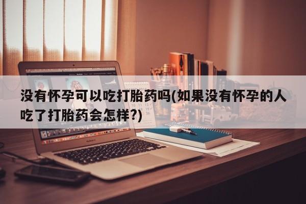 米非司酮片打胎药网店没有怀孕可以吃打胎药吗(如果没有怀孕的人吃了打胎药会怎样?)