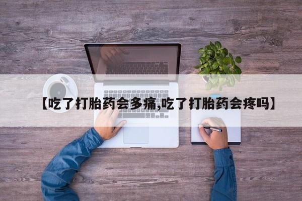 米非司酮片打胎药网店【吃了打胎药会多痛,吃了打胎药会疼吗】