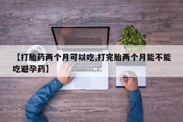 米非司酮片打胎药网店【打胎药两个月可以吃,打完胎两个月能不能吃避孕药】
