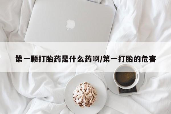 米非司酮片打胎药网店第一颗打胎药是什么药啊/第一打胎的危害