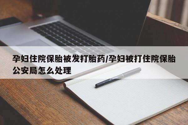 米非司酮片打胎药网店孕妇住院保胎被发打胎药/孕妇被打住院保胎公安局怎么处理