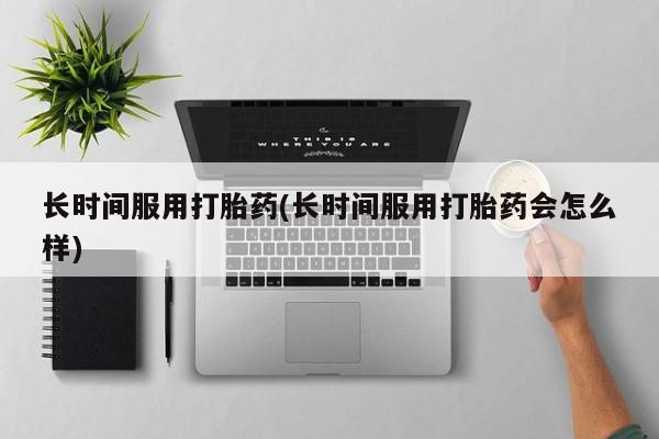 米非司酮片打胎药网店长时间服用打胎药(长时间服用打胎药会怎么样)