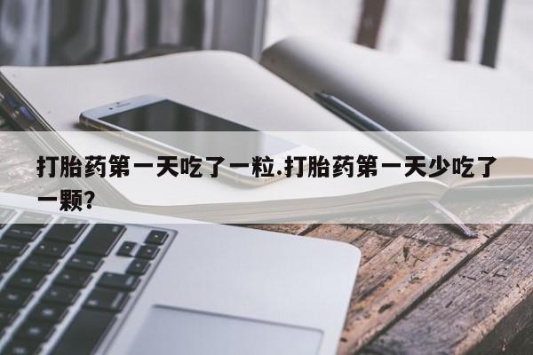 米非司酮片打胎药网店打胎药第一天吃了一粒.打胎药第一天少吃了一颗？
