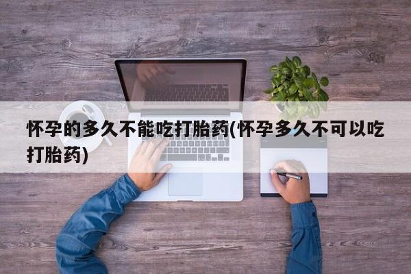 米非司酮片打胎药网店怀孕的多久不能吃打胎药(怀孕多久不可以吃打胎药)