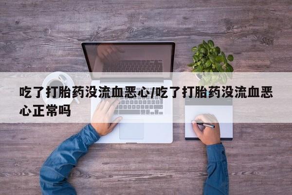 米非司酮片打胎药网店吃了打胎药没流血恶心/吃了打胎药没流血恶心正常吗