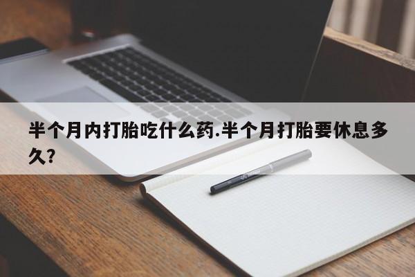 米非司酮片打胎药网店半个月内打胎吃什么药.半个月打胎要休息多久？