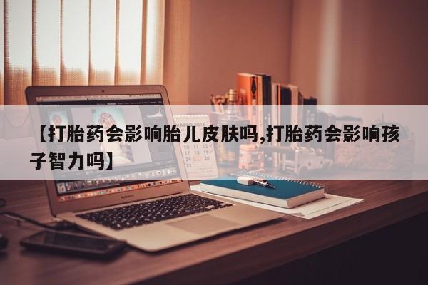 米非司酮片打胎药网店【打胎药会影响胎儿皮肤吗,打胎药会影响孩子智力吗】