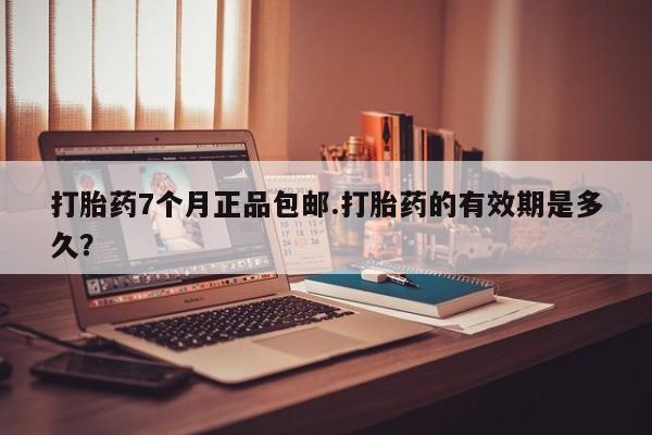 米非司酮片打胎药网店打胎药7个月正品包邮.打胎药的有效期是多久？