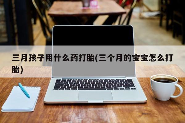 米非司酮片打胎药网店三月孩子用什么药打胎(三个月的宝宝怎么打胎)
