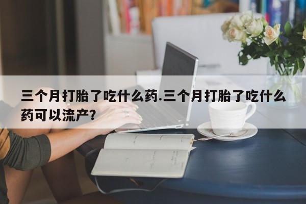 米非司酮片打胎药网店三个月打胎了吃什么药.三个月打胎了吃什么药可以流产？