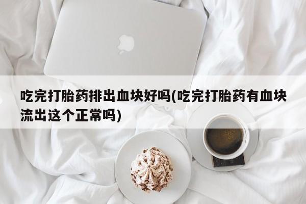米非司酮片打胎药网店吃完打胎药排出血块好吗(吃完打胎药有血块流出这个正常吗)
