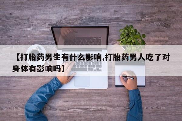 米非司酮片打胎药网店【打胎药男生有什么影响,打胎药男人吃了对身体有影响吗】