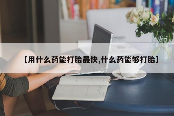 米非司酮片打胎药网店【用什么药能打胎最快,什么药能够打胎】