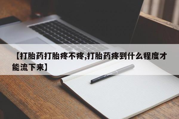米非司酮片打胎药网店【打胎药打胎疼不疼,打胎药疼到什么程度才能流下来】