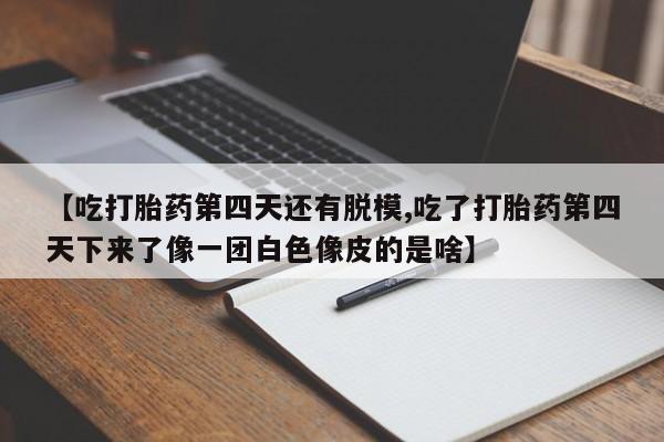 米非司酮片打胎药网店【吃打胎药第四天还有脱模,吃了打胎药第四天下来了像一团白色像皮的是啥】