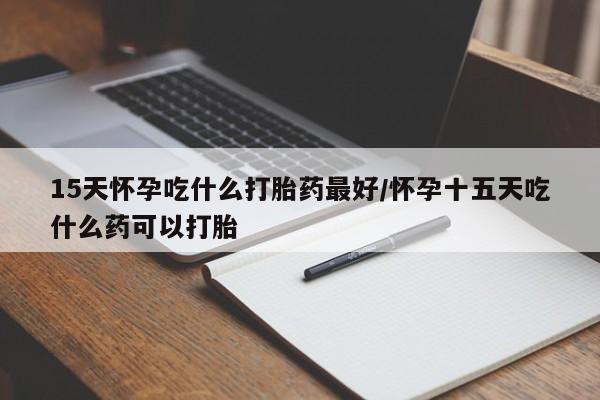 米非司酮片打胎药网店15天怀孕吃什么打胎药最好/怀孕十五天吃什么药可以打胎