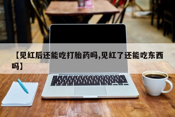 米非司酮片打胎药网店【见红后还能吃打胎药吗,见红了还能吃东西吗】