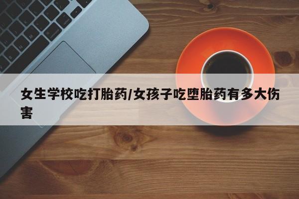 米非司酮片打胎药网店女生学校吃打胎药/女孩子吃堕胎药有多大伤害