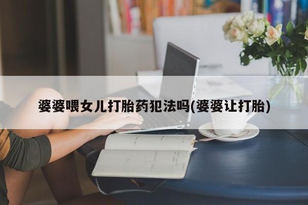 米非司酮片打胎药网店婆婆喂女儿打胎药犯法吗(婆婆让打胎)