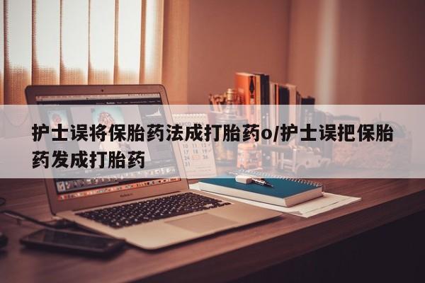 米非司酮片打胎药网店护士误将保胎药法成打胎药o/护士误把保胎药发成打胎药