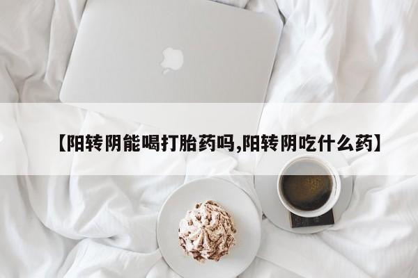 米非司酮片打胎药网店【阳转阴能喝打胎药吗,阳转阴吃什么药】