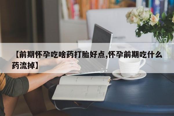 米非司酮片打胎药网店【前期怀孕吃啥药打胎好点,怀孕前期吃什么药流掉】