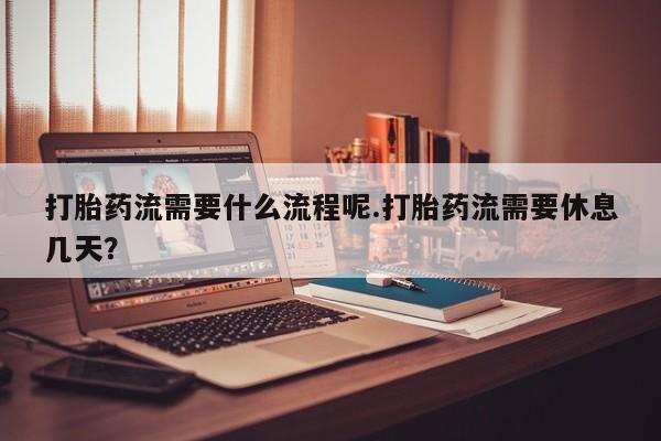 米非司酮片打胎药网店打胎药流需要什么流程呢.打胎药流需要休息几天？