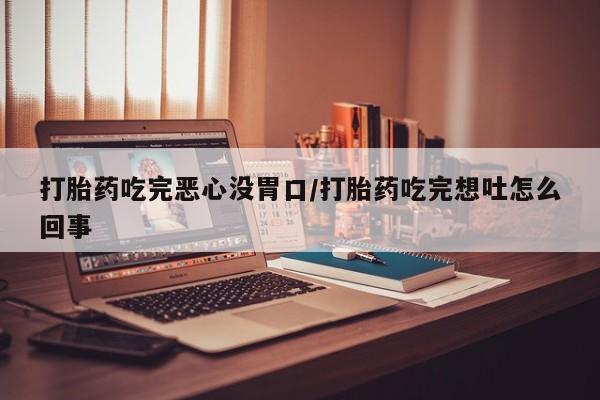 米非司酮片打胎药网店打胎药吃完恶心没胃口/打胎药吃完想吐怎么回事