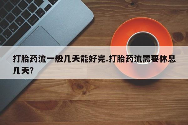 米非司酮片打胎药网店打胎药流一般几天能好完.打胎药流需要休息几天？