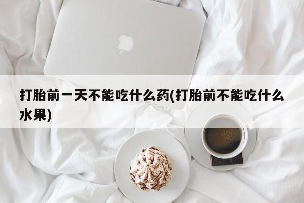 米非司酮片打胎药网店打胎前一天不能吃什么药(打胎前不能吃什么水果)