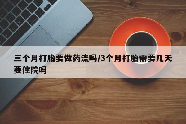 米非司酮片打胎药网店三个月打胎要做药流吗/3个月打胎需要几天要住院吗