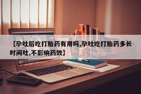 米非司酮片打胎药网店【孕吐后吃打胎药有用吗,孕吐吃打胎药多长时间吐,不影响药效】