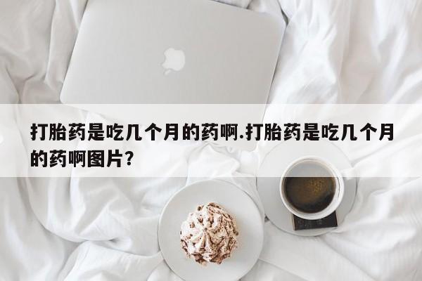 米非司酮片打胎药网店打胎药是吃几个月的药啊.打胎药是吃几个月的药啊图片？